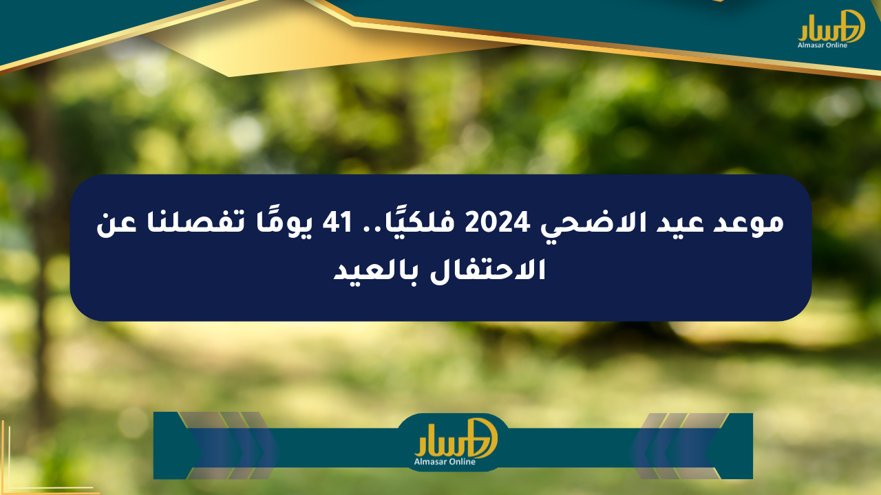 موعد عيد الأضحى 2024 فلكيًا.. 41 يومًا تفصلنا عن الاحتفال بالعيد